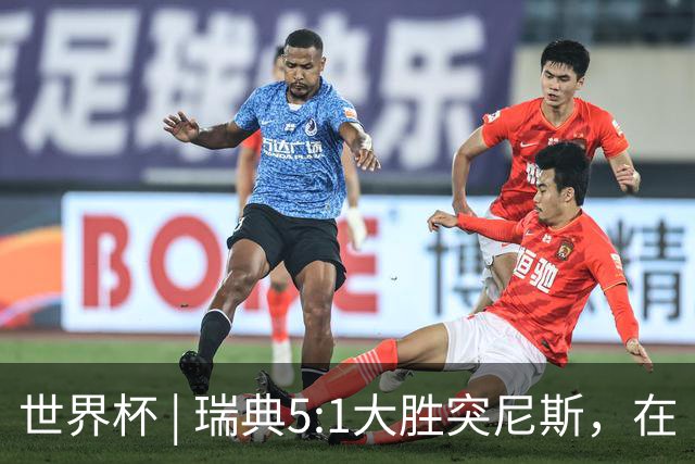 世界杯 | 瑞典5:1大胜突尼斯，在“死亡之组”占先机
