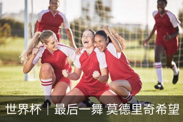 世界杯｜最后一舞 莫德里奇希望“享受过程”