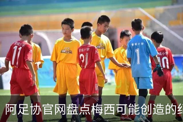 阿足协官网盘点梅西可能创造的纪录：阿根廷最年长世界杯进球者等